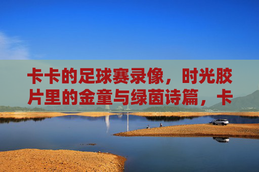 卡卡的足球赛录像,时光胶片里的金童与绿茵诗篇,卡卡,时光胶片里的金童与绿茵诗篇