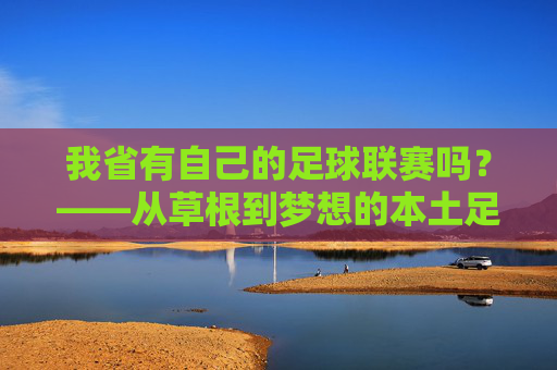 我省有自己的足球联赛吗？——从草根到梦想的本土足球探索，我省本土足球联赛，从草根到梦想的探索
