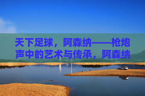 天下足球,阿森纳——枪炮声中的艺术与传承,阿森纳,枪炮声中的艺术传承