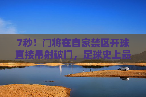 7秒！门将在自家禁区开球直接吊射破门，足球史上最不可思议的闪电战，7秒！门将自家禁区开球吊射破门，足球史最不可思议闪电战