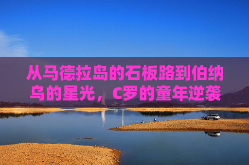 从马德拉岛的石板路到伯纳乌的星光，C罗的童年逆袭记，从石板路到星光，C罗的童年逆袭