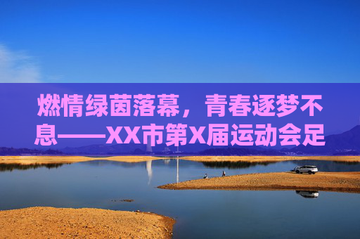 燃情绿茵落幕，青春逐梦不息——XX市第X届运动会足球比赛圆满闭幕，绿茵燃情落幕，青春逐梦不息