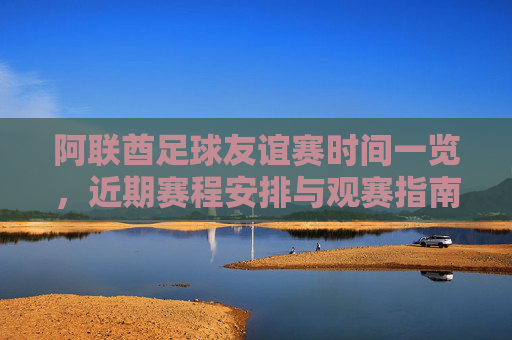 阿联酋足球友谊赛时间一览,近期赛程安排与观赛指南,阿联酋足球友谊赛近期赛程与观赛指南