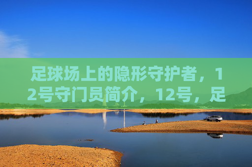 足球场上的隐形守护者，12号守门员简介，12号，足球场上的隐形守护者