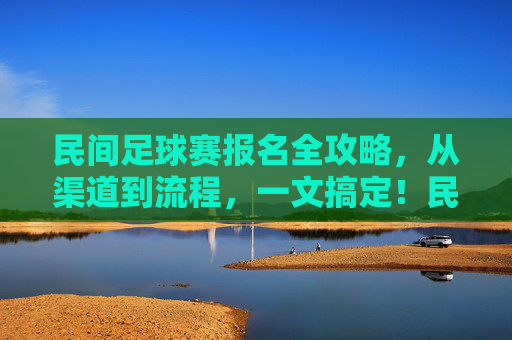 民间足球赛报名全攻略，从渠道到流程，一文搞定！民间足球赛报名全攻略，渠道流程一文搞定