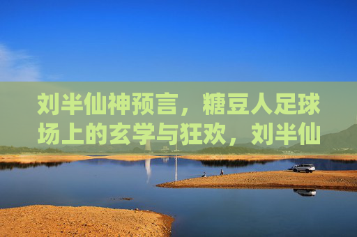 刘半仙神预言,糖豆人足球场上的玄学与狂欢,刘半仙神预言,糖豆人足球场的玄学狂欢