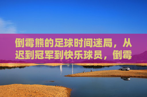 倒霉熊的足球时间迷局,从迟到冠军到快乐球员,倒霉熊的足球时间迷局,从迟到冠军到快乐球员