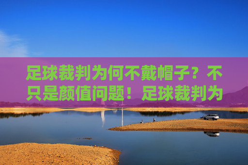 足球裁判为何不戴帽子?不只是颜值问题!足球裁判为何不戴帽子?不止颜值问题!