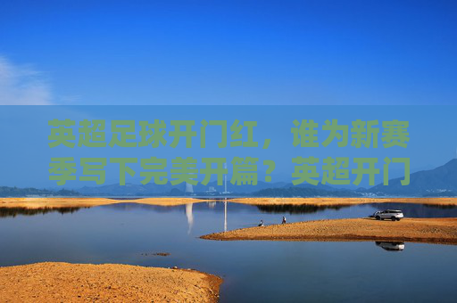 英超足球开门红，谁为新赛季写下完美开篇？英超开门红，谁为新季写下完美开篇？
