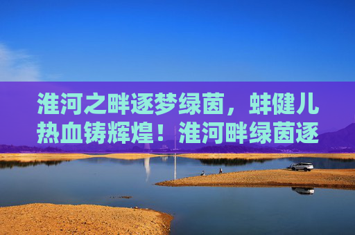 淮河之畔逐梦绿茵,蚌健儿热血铸辉煌!淮河畔绿茵逐梦,蚌健儿热血铸辉煌