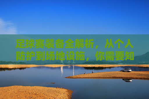 足球赛装备全解析,从个人防护到场地设施,你需要知道的一切,足球赛装备全解析,从个人防护到场地设施