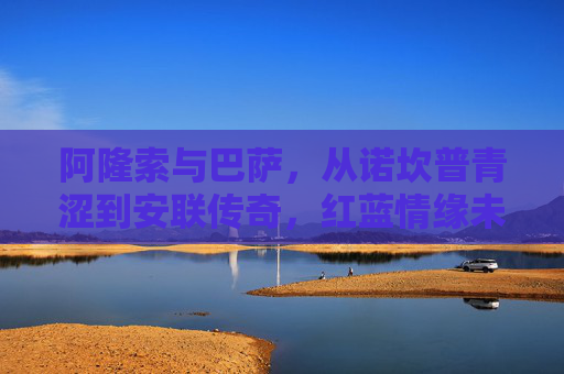 阿隆索与巴萨，从诺坎普青涩到安联传奇，红蓝情缘未完待续，阿隆索与巴萨，从诺坎普青涩到安联传奇，红蓝情缘未完待续