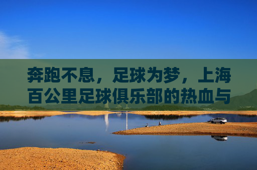 奔跑不息,足球为梦,上海百公里足球俱乐部的热血与传承,奔跑不息,足球为梦,上海百公里足球俱乐部的热血传承