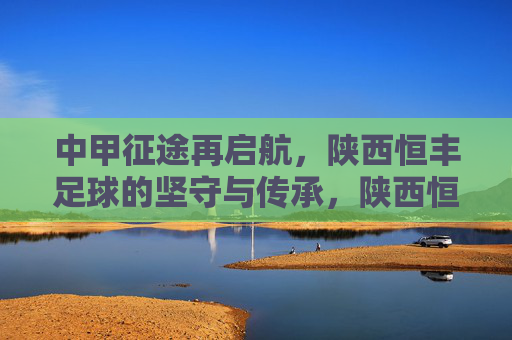 中甲征途再启航,陕西恒丰足球的坚守与传承,陕西恒丰中甲征途再启航,坚守与传承