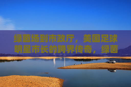 绿茵场到市政厅,美国足球明星市长的跨界传奇,绿茵场到市政厅,美国足球明星的市长传奇