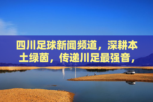 四川足球新闻频道,深耕本土绿茵,传递川足最强音,四川足球新闻频道,深耕本土绿茵,传递川足最强音