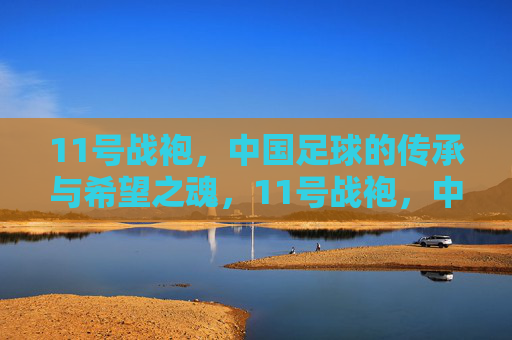 11号战袍，中国足球的传承与希望之魂，11号战袍，中国足球的传承与希望之魂