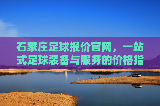 石家庄足球报价官网,一站式足球装备与服务的价格指南,石家庄足球报价官网,一站式足球装备与服务价格指南