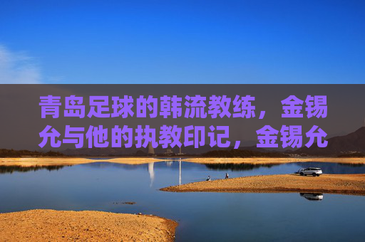 青岛足球的韩流教练,金锡允与他的执教印记,金锡允,青岛足球的韩流执教印记