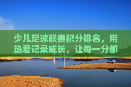 少儿足球联赛积分排名，用热爱记录成长，让每一分都有温度，少儿足球联赛，热爱记录成长，积分有温度
