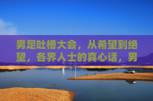 男足吐槽大会,从希望到绝望,各界人士的真心话,男足吐槽大会,从希望到绝望,各界人士真心话