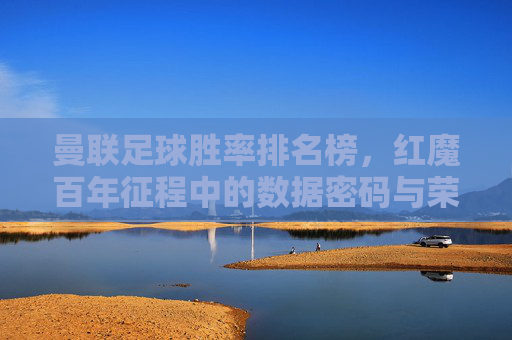 曼联足球胜率排名榜,红魔百年征程中的数据密码与荣耀轨迹,曼联百年胜率榜,红魔荣耀征程的数据密码