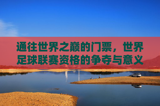 通往世界之巅的门票,世界足球联赛资格的争夺与意义,通往世界之巅的门票,世界足球联赛资格的争夺与意义