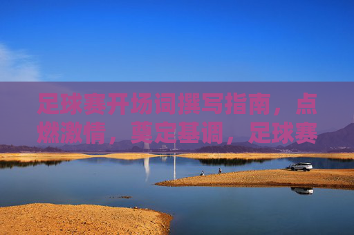 足球赛开场词撰写指南,点燃激情,奠定基调,足球赛开场词撰写指南,点燃激情,奠定基调