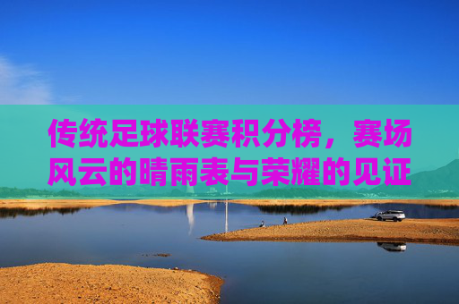传统足球联赛积分榜,赛场风云的晴雨表与荣耀的见证者,传统足球联赛积分榜,赛场风云的晴雨表与荣耀的见证者