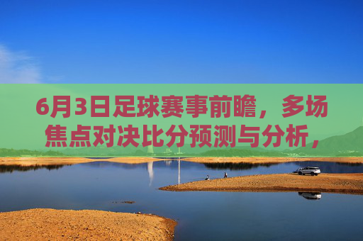 6月3日足球赛事前瞻，多场焦点对决比分预测与分析，6月3日足球前瞻，多场焦点对决比分预测与分析