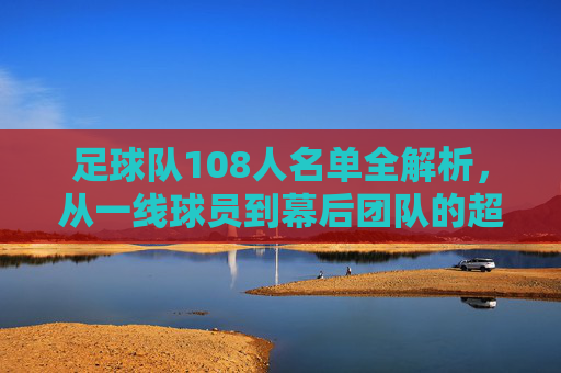足球队108人名单全解析,从一线球员到幕后团队的超级航母,足球队108人超级航母,一线球员到幕后团队全解析