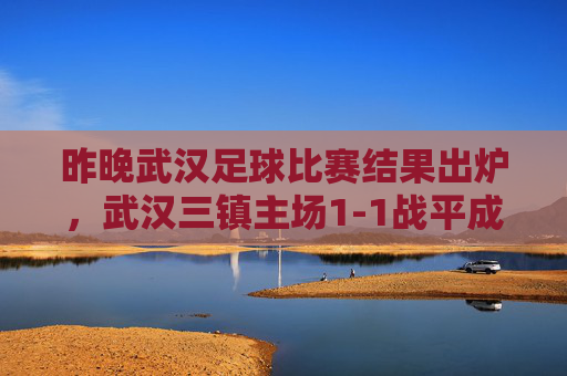 昨晚武汉足球比赛结果出炉,武汉三镇主场1-1战平成都蓉城,联赛积分暂列第五,武汉三镇主场1-1战平成都蓉城,联赛积分暂列第五