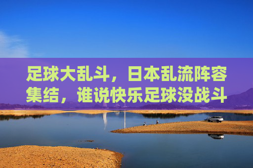 足球大乱斗，日本乱流阵容集结，谁说快乐足球没战斗力？日本乱流阵容集结，快乐足球亦有战斗力