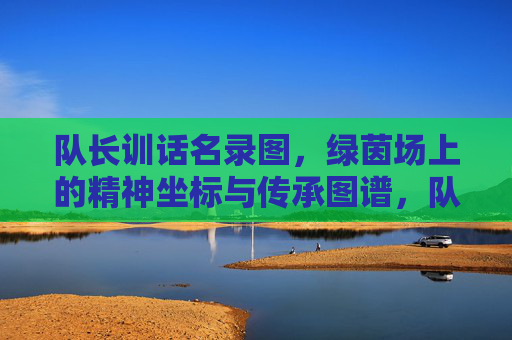 队长训话名录图，绿茵场上的精神坐标与传承图谱，队长训话，绿茵场的精神坐标与传承图谱