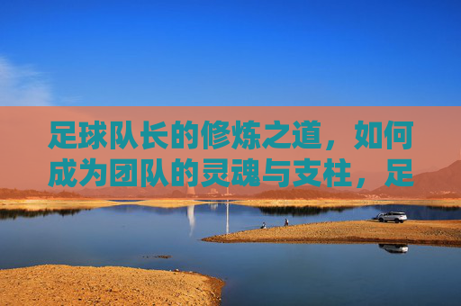 足球队长的修炼之道,如何成为团队的灵魂与支柱,足球队长修炼之道,铸就团队灵魂与支柱