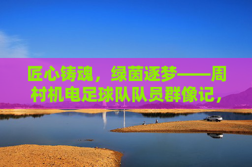 匠心铸魂,绿茵逐梦——周村机电足球队队员群像记,匠心铸魂,绿茵逐梦——周村机电足球队队员群像