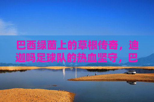 巴西绿茵上的草根传奇，迪迦吗足球队的热血坚守，巴西草根迪迦吗，绿茵热血坚守传奇