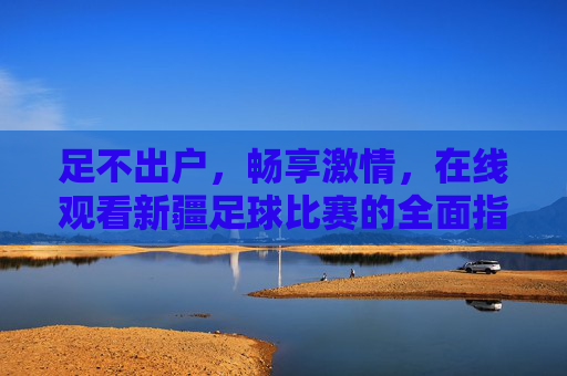 足不出户,畅享激情,在线观看新疆足球比赛的全面指南