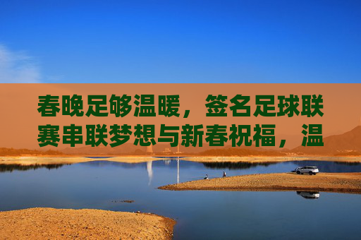 春晚足够温暖，签名足球联赛串联梦想与新春祝福，温暖串联梦想，签名足球联赛里的新春祝福