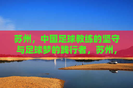 苏州,中国足球教练的坚守与足球梦的践行者,苏州,中国足球教练的坚守与足球梦践行者