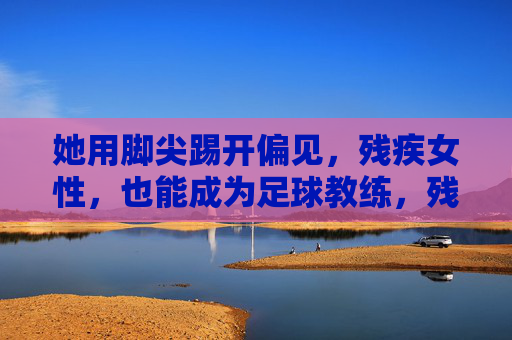 她用脚尖踢开偏见，残疾女性，也能成为足球教练，残疾女性用脚尖踢开偏见，成为足球教练