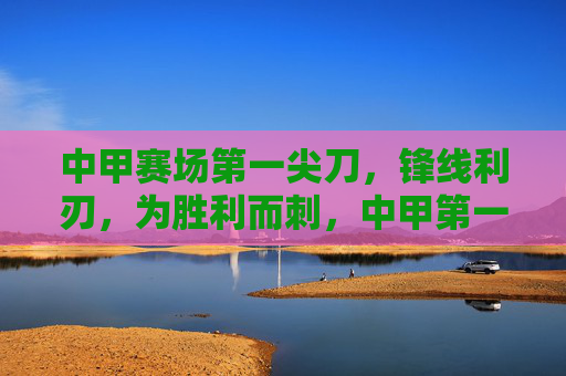 中甲赛场第一尖刀,锋线利刃,为胜利而刺,中甲第一尖刀,为胜利而刺