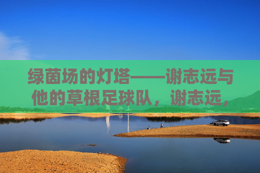 绿茵场的灯塔——谢志远与他的草根足球队,谢志远,草根足球队的绿茵灯塔