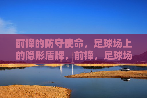 前锋的防守使命,足球场上的隐形盾牌,前锋,足球场上的隐形盾牌