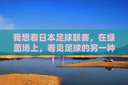我想看日本足球联赛,在绿茵场上,看见足球的另一种可能,绿茵场上,日本足球的另一种可能