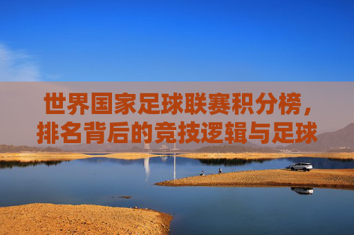 世界国家足球联赛积分榜,排名背后的竞技逻辑与足球格局演变,世界国家足球联赛积分榜,排名背后的竞技逻辑与足球格局演变