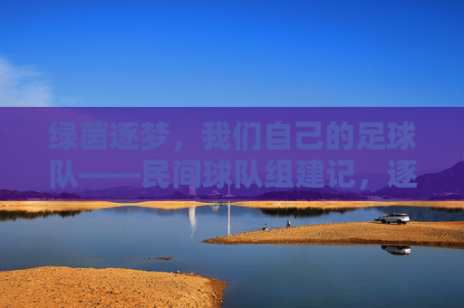 绿茵逐梦，我们自己的足球队——民间球队组建记，逐梦绿茵，我们自己的球队组建记