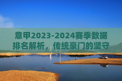 意甲2023-2024赛季数据排名解析,传统豪门的坚守与新贵的崛起,意甲2023-2024赛季数据排名解析,传统豪门坚守与新贵崛起