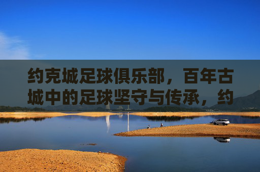 约克城足球俱乐部,百年古城中的足球坚守与传承,约克城,百年古城中的足球坚守与传承