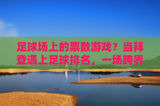 足球场上的票数游戏?当拜登遇上足球排名,一场跨界联想的趣味解读,拜登遇上足球排名,一场票数游戏的跨界趣味解读